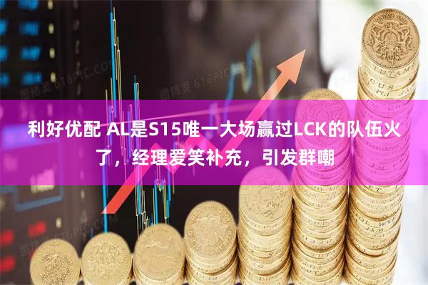 利好优配 AL是S15唯一大场赢过LCK的队伍火了,经理爱笑补充,引发群嘲