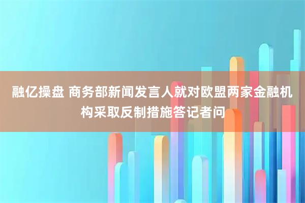 融亿操盘 商务部新闻发言人就对欧盟两家金融机构采取反制措施答记者问