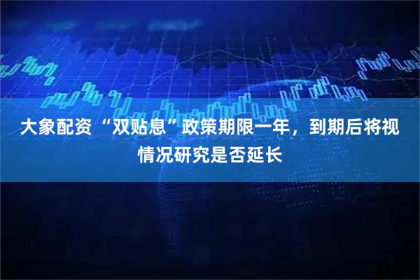 大象配资 “双贴息”政策期限一年，到期后将视情况研究是否延长