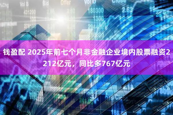 钱盈配 2025年前七个月非金融企业境内股票融资2212亿元，同比多767亿元