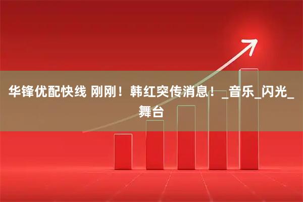 华锋优配快线 刚刚！韩红突传消息！_音乐_闪光_舞台