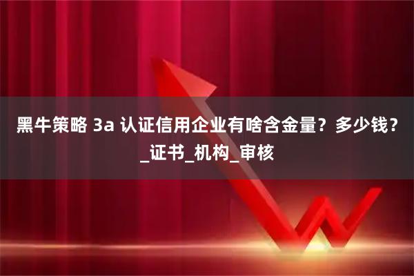 黑牛策略 3a 认证信用企业有啥含金量？多少钱？_证书_机构_审核