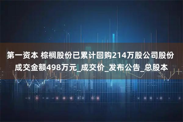 第一资本 棕榈股份已累计回购214万股公司股份 成交金额498万元_成交价_发布公告_总股本