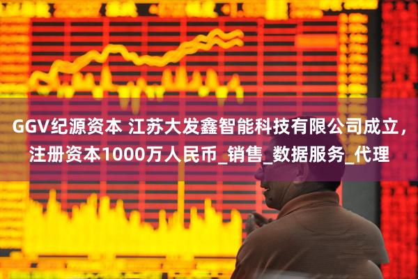 GGV纪源资本 江苏大发鑫智能科技有限公司成立，注册资本1000万人民币_销售_数据服务_代理