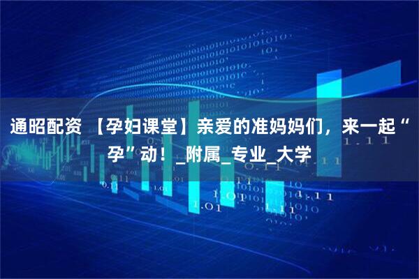 通昭配资 【孕妇课堂】亲爱的准妈妈们，来一起“孕”动！_附属_专业_大学