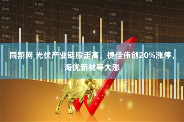同翔网 光伏产业链股走高，捷佳伟创20%涨停，海优新材等大涨
