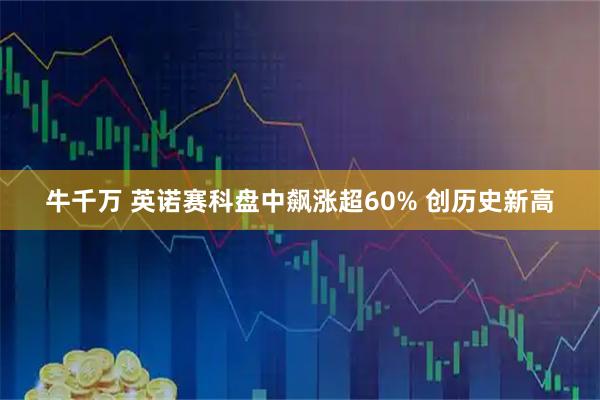 牛千万 英诺赛科盘中飙涨超60% 创历史新高