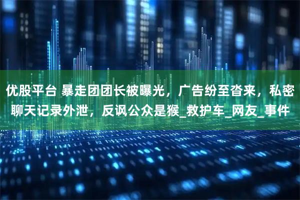 优股平台 暴走团团长被曝光，广告纷至沓来，私密聊天记录外泄，反讽公众是猴_救护车_网友_事件
