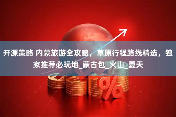 开源策略 内蒙旅游全攻略，草原行程路线精选，独家推荐必玩地_蒙古包_火山_夏天