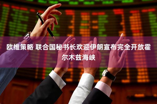 欧维策略 联合国秘书长欢迎伊朗宣布完全开放霍尔木兹海峡