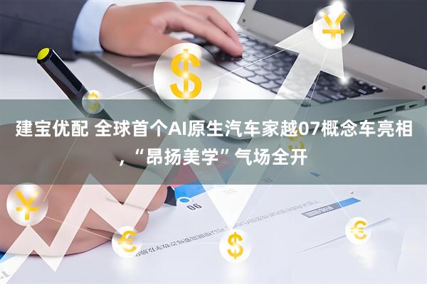 建宝优配 全球首个AI原生汽车家越07概念车亮相, “昂扬美学”气场全开