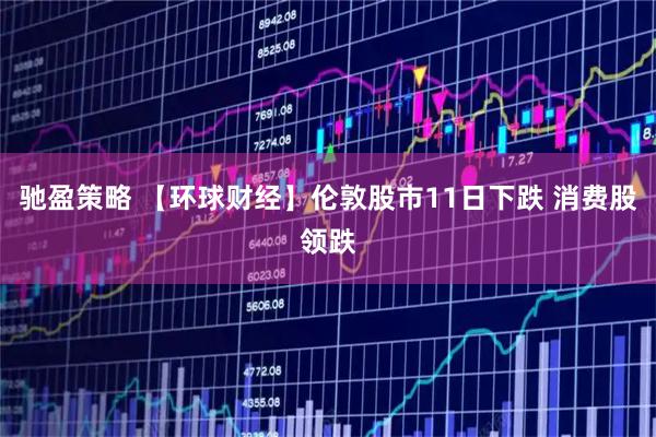 驰盈策略 【环球财经】伦敦股市11日下跌 消费股领跌
