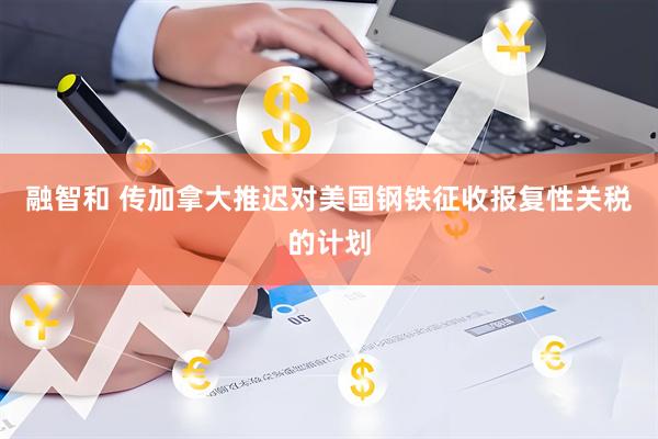 融智和 传加拿大推迟对美国钢铁征收报复性关税的计划