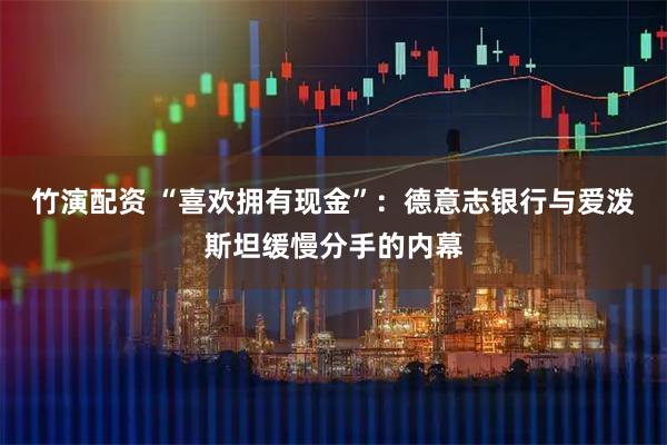 竹演配资 “喜欢拥有现金”：德意志银行与爱泼斯坦缓慢分手的内幕