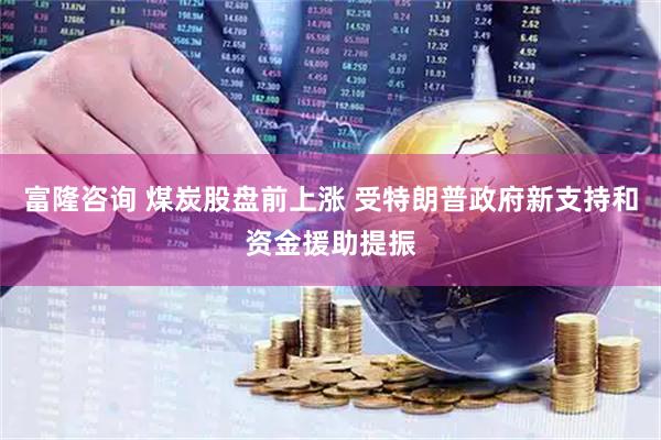 富隆咨询 煤炭股盘前上涨 受特朗普政府新支持和资金援助提振