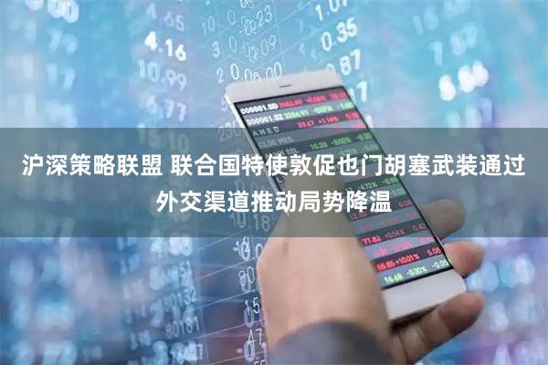 沪深策略联盟 联合国特使敦促也门胡塞武装通过外交渠道推动局势降温