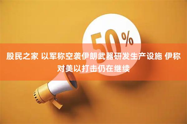 股民之家 以军称空袭伊朗武器研发生产设施 伊称对美以打击仍在继续