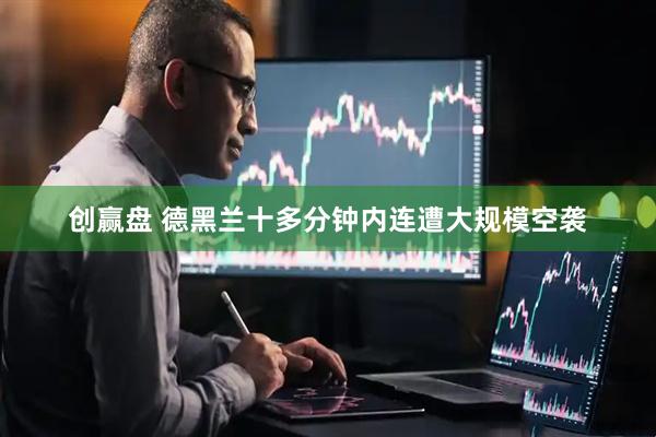 创赢盘 德黑兰十多分钟内连遭大规模空袭