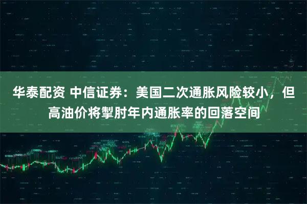华泰配资 中信证券:美国二次通胀风险较小,但高油价将掣肘年内通胀率的回落空间