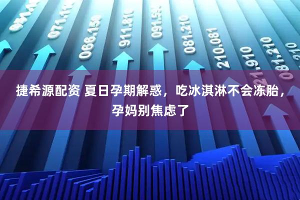 捷希源配资 夏日孕期解惑,吃冰淇淋不会冻胎,孕妈别焦虑了