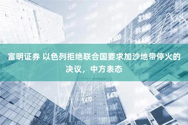 富明证券 以色列拒绝联合国要求加沙地带停火的决议，中方表态