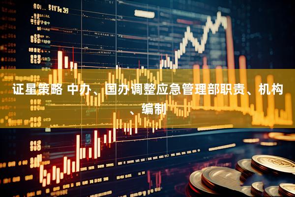 证星策略 中办、国办调整应急管理部职责、机构、编制