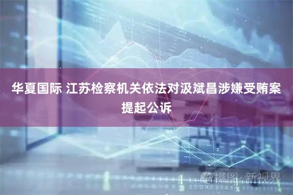 华夏国际 江苏检察机关依法对汲斌昌涉嫌受贿案提起公诉